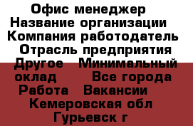 Офис-менеджер › Название организации ­ Компания-работодатель › Отрасль предприятия ­ Другое › Минимальный оклад ­ 1 - Все города Работа » Вакансии   . Кемеровская обл.,Гурьевск г.